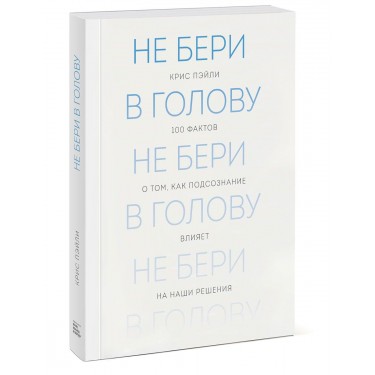 Не бери в голову. 100 фактов о том, как подсознание влияет на наши решения