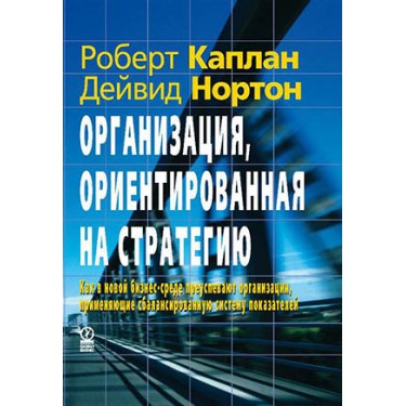 Организация, ориентированная на стратегию. Как в новой бизнес-среде преуспевают организации, применяющие сбалансированную систему показателей