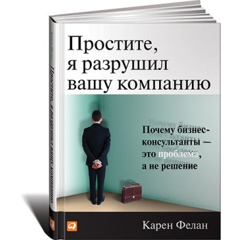 Простите, я разрушил вашу компанию. Почему бизнес-консультанты - это проблема, а не решение