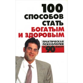 100 способов стать богатым и здоровым. Практическая психология