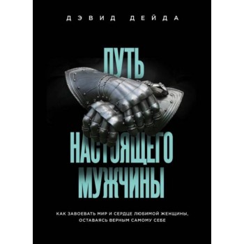 Путь настоящего мужчины. Как завоевать мир и сердце любимой женщины, оставаясь верным самому себе