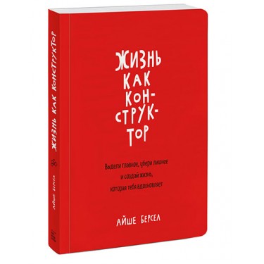 Жизнь как конструктор. Выдели главное, убери лишнее и создай жизнь, которая тебя вдохновляет